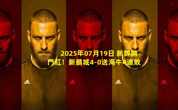 2025年07月19日 新帥開門紅！新鵬城4-0送海牛4連敗 深圳終結(jié)3連敗韋斯利首秀戴帽